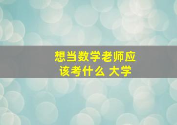 想当数学老师应该考什么 大学